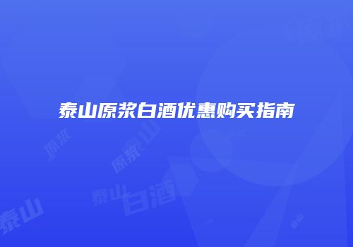泰山原浆白酒优惠购买指南