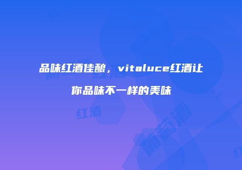 品味红酒佳酿，vitaluce红酒让你品味不一样的美味