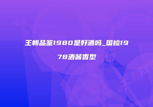 王朝品鉴1980是好酒吗_国检1978酒酱香型