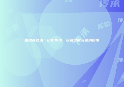 皖国春秋酒：历史传承、珍藏价值与鉴别指南