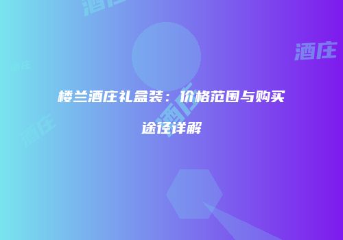 楼兰酒庄礼盒装：价格范围与购买途径详解