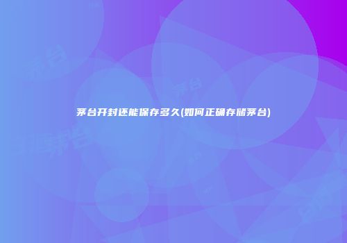 茅台开封还能保存多久(如何正确存储茅台)