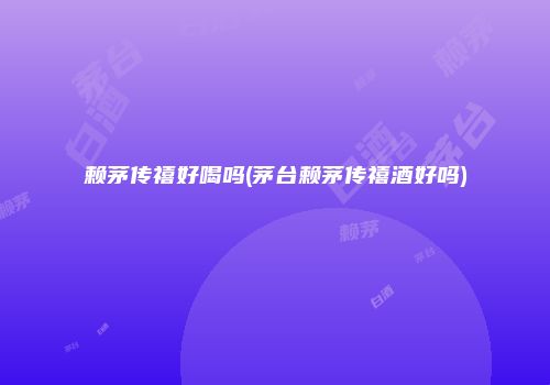 赖茅传禧好喝吗(茅台赖茅传禧酒好吗)