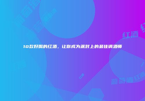 10款好喝的红酒，让你成为派对上的最佳调酒师