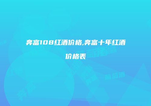 奔富108红酒价格,奔富十年红酒价格表