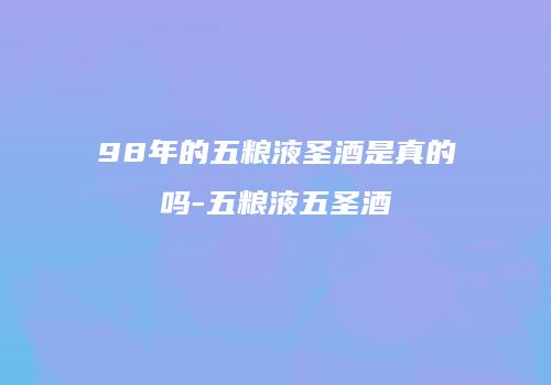98年的五粮液圣酒是真的吗-五粮液五圣酒