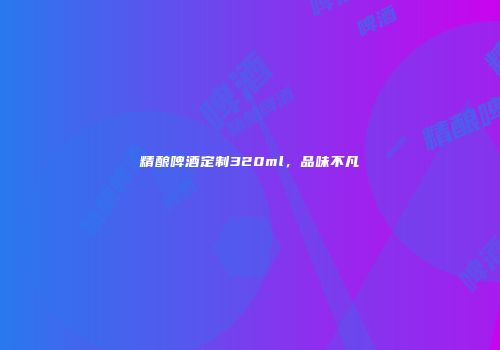 精酿啤酒定制320ml，品味不凡