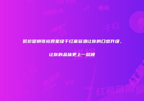 低价促销张裕四星级干红葡萄酒让你的口感升级，让你的品味更上一层楼