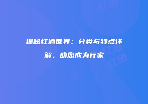 揭秘红酒世界：分类与特点详解，助您成为行家