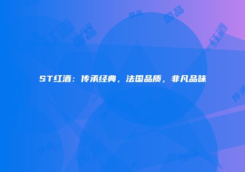 ST红酒：传承经典，法国品质，非凡品味