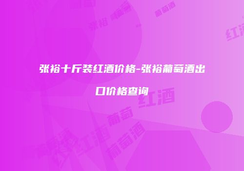 张裕十斤装红酒价格-张裕葡萄酒出口价格查询