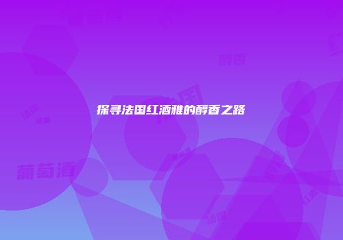 探寻法国红酒雅的醇香之路