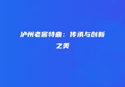 泸州老窖特曲：传承与创新之美