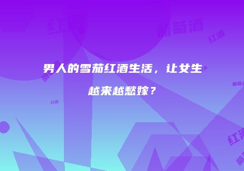 男人的雪茄红酒生活，让女生越来越愁嫁？