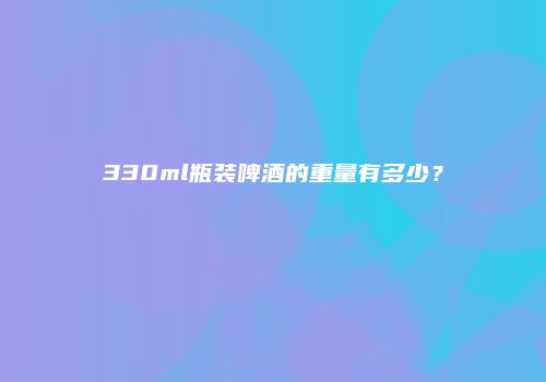330ml瓶装啤酒的重量有多少？