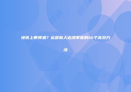地铁上带啤酒？运营新人必须掌握的10个高效方法