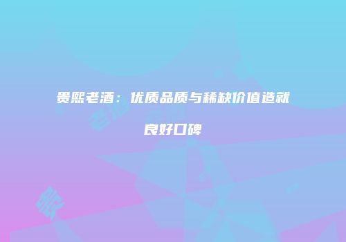 贵熙老酒：优质品质与稀缺价值造就良好口碑