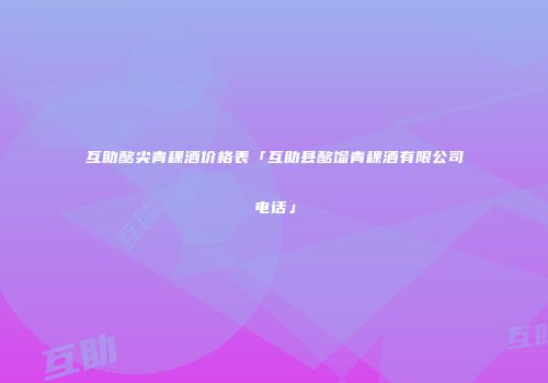互助酩尖青稞酒价格表「互助县酩馏青稞酒有限公司电话」