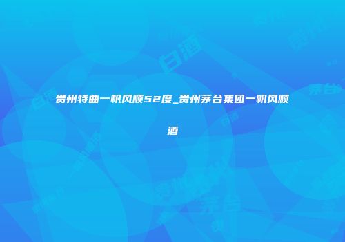 贵州特曲一帆风顺52度_贵州茅台集团一帆风顺酒