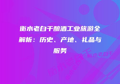 衡水老白干酿酒工业旅游全解析：历史、产地、礼品与服务