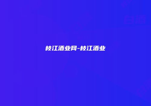 枝江酒业网-枝江酒业