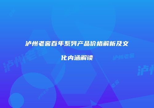 泸州老窖百年系列产品价格解析及文化内涵解读