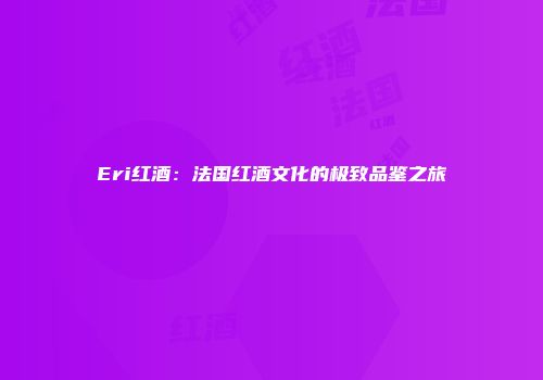 Eri红酒：法国红酒文化的极致品鉴之旅