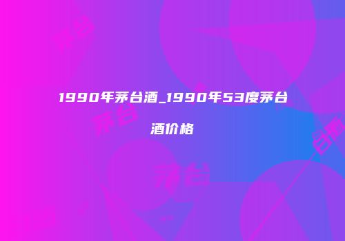 1990年茅台酒_1990年53度茅台酒价格