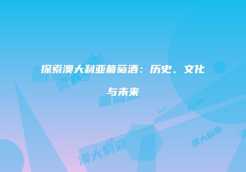 探索澳大利亚葡萄酒：历史、文化与未来