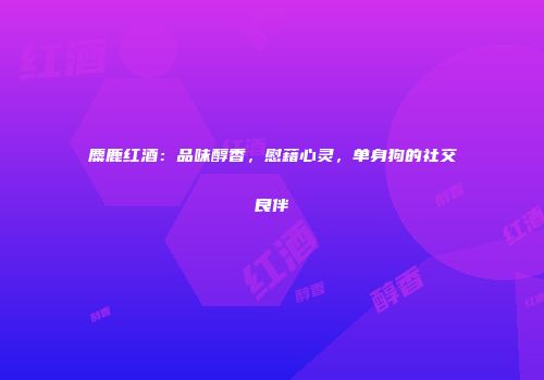 麋鹿红酒：品味醇香，慰藉心灵，单身狗的社交良伴