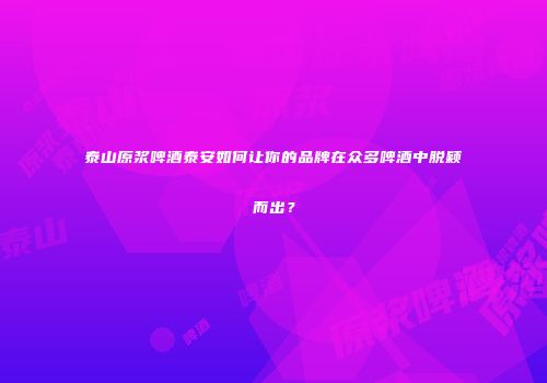 泰山原浆啤酒泰安如何让你的品牌在众多啤酒中脱颖而出？