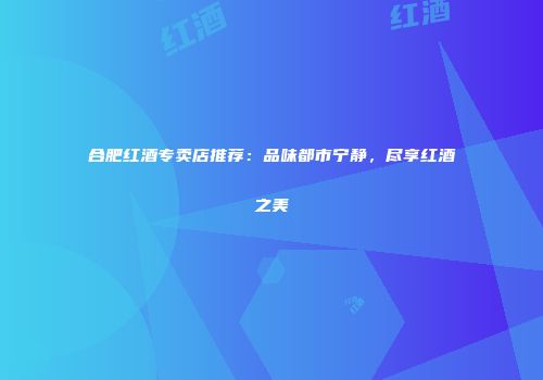 合肥红酒专卖店推荐：品味都市宁静，尽享红酒之美