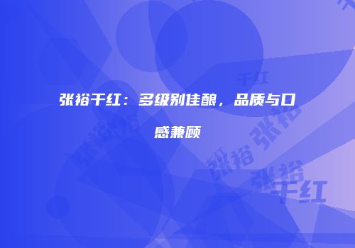 张裕干红：多级别佳酿，品质与口感兼顾