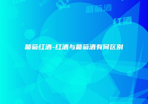 葡萄红酒-红酒与葡萄酒有何区别