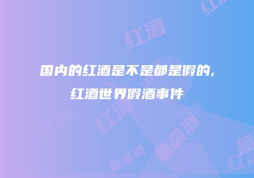 国内的红酒是不是都是假的,红酒世界假酒事件