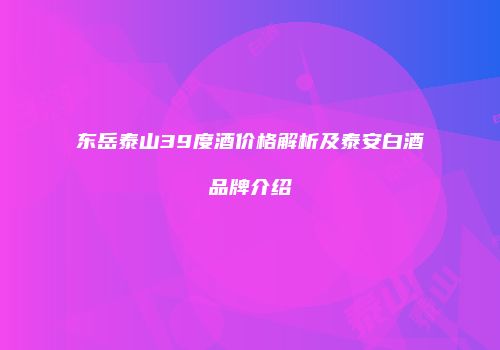东岳泰山39度酒价格解析及泰安白酒品牌介绍