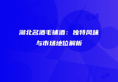 湖北名酒毛铺酒：独特风味与市场地位解析