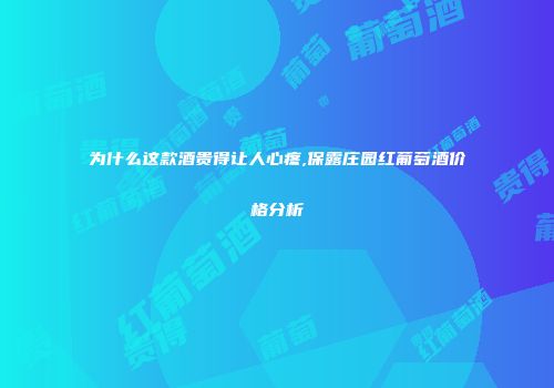 为什么这款酒贵得让人心疼,保露庄园红葡萄酒价格分析
