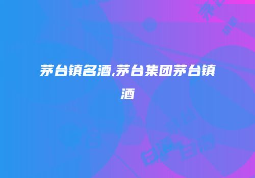 茅台镇名酒,茅台集团茅台镇酒