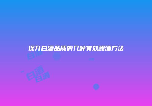 提升白酒品质的几种有效醒酒方法