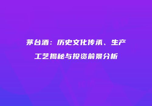 茅台酒：历史文化传承、生产工艺揭秘与投资前景分析
