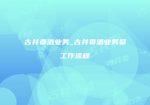 古井贡酒业务_古井贡酒业务员工作流程