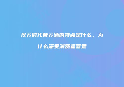 汉荞时代苦荞酒的特点是什么，为什么深受消费者喜爱