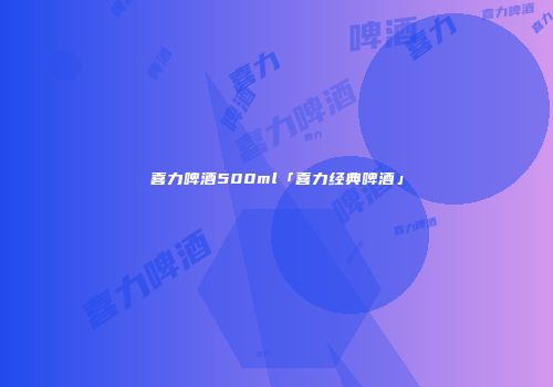 喜力啤酒500ml「喜力经典啤酒」