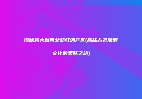 探秘意大利西北部红酒产区(品味古老酿酒文化的美味之旅)