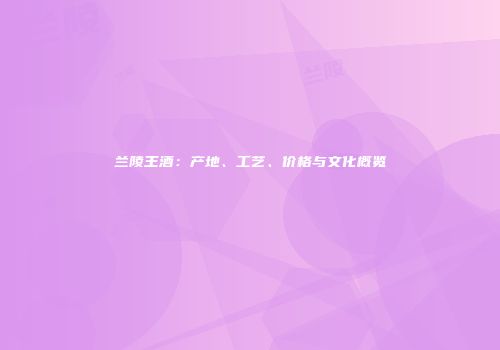 兰陵王酒：产地、工艺、价格与文化概览