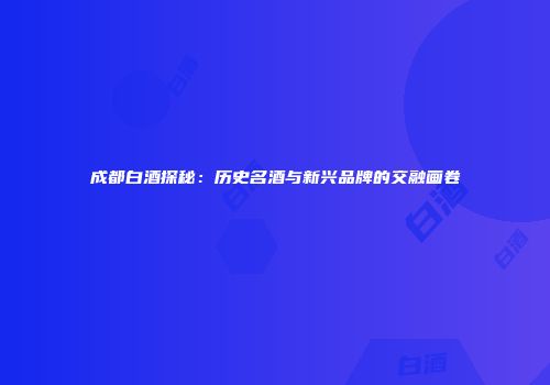 成都白酒探秘：历史名酒与新兴品牌的交融画卷