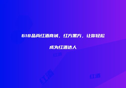 618品尚红酒商城，红方黑方，让你轻松成为红酒达人