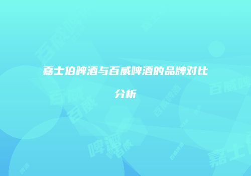 嘉士伯啤酒与百威啤酒的品牌对比分析