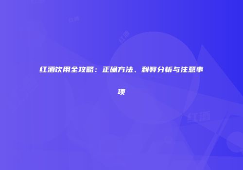 红酒饮用全攻略：正确方法、利弊分析与注意事项